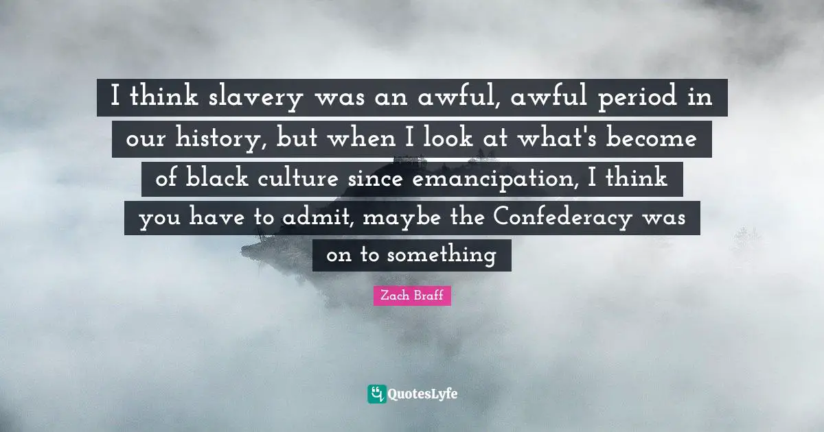 I think slavery was an awful, awful period in our history, but when I look at what's become of black culture since emancipation, I think you have to admit, maybe the Confederacy was on to something