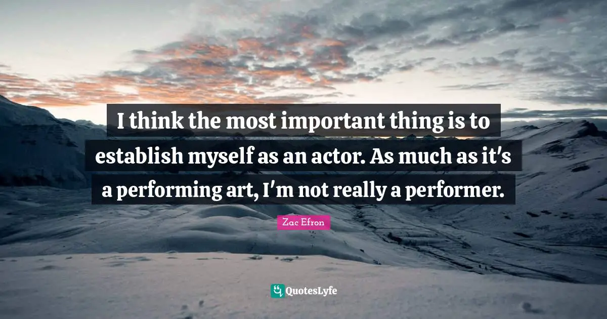 I think the most important thing is to establish myself as an actor. As much as it's a performing art, I'm not really a performer.
