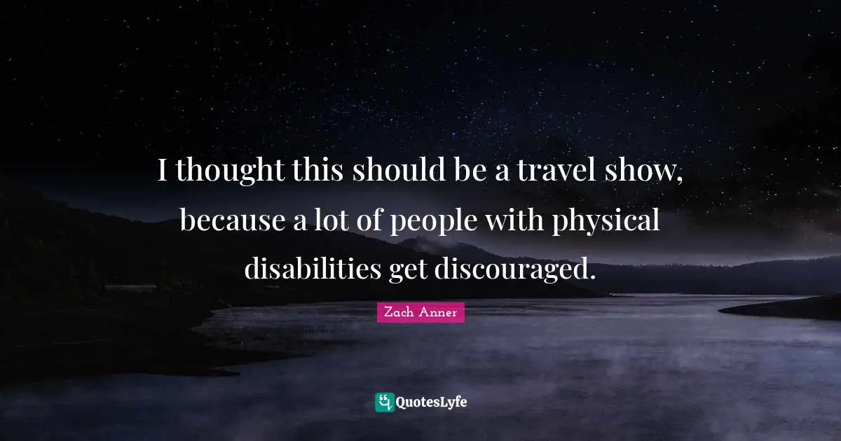 I thought this should be a travel show, because a lot of people with physical disabilities get discouraged.