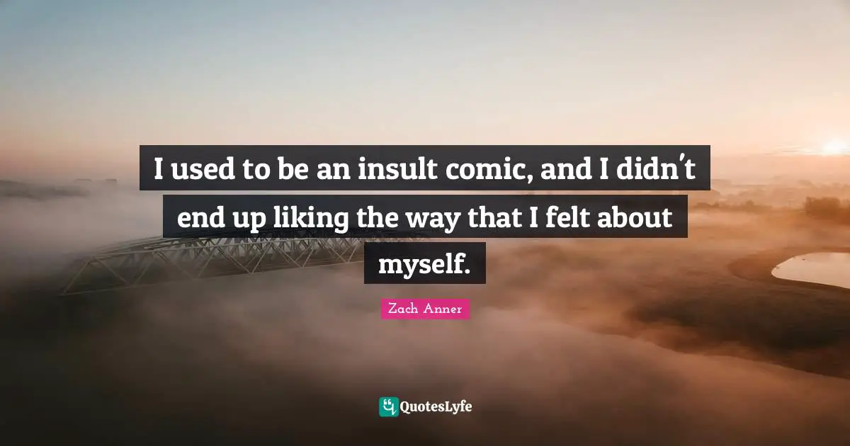I used to be an insult comic, and I didn't end up liking the way that I felt about myself.