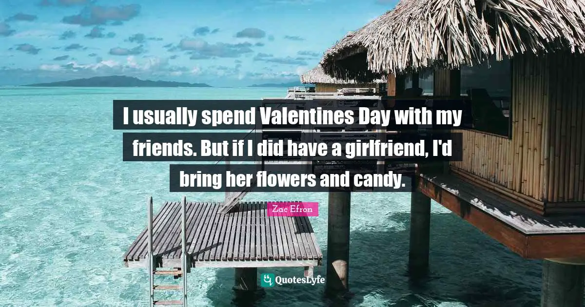 I usually spend Valentines Day with my friends. But if I did have a girlfriend, I'd bring her flowers and candy.