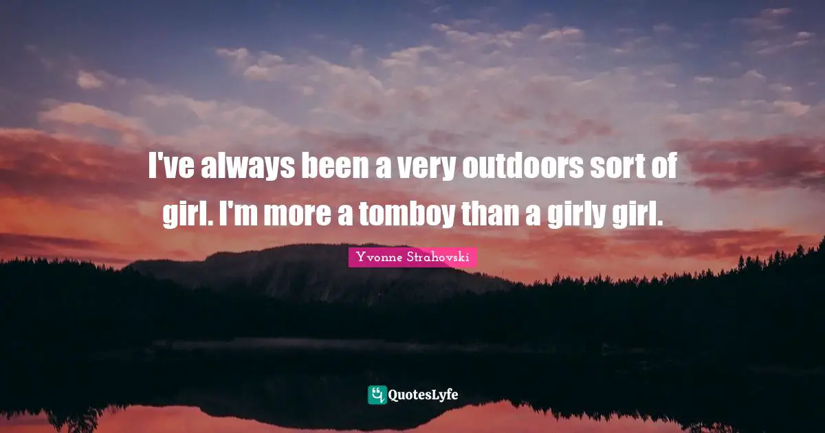 I've always been a very outdoors sort of girl. I'm more a tomboy than a girly girl.