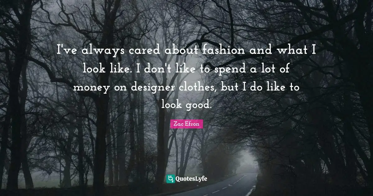 I've always cared about fashion and what I look like. I don't like to spend a lot of money on designer clothes, but I do like to look good.