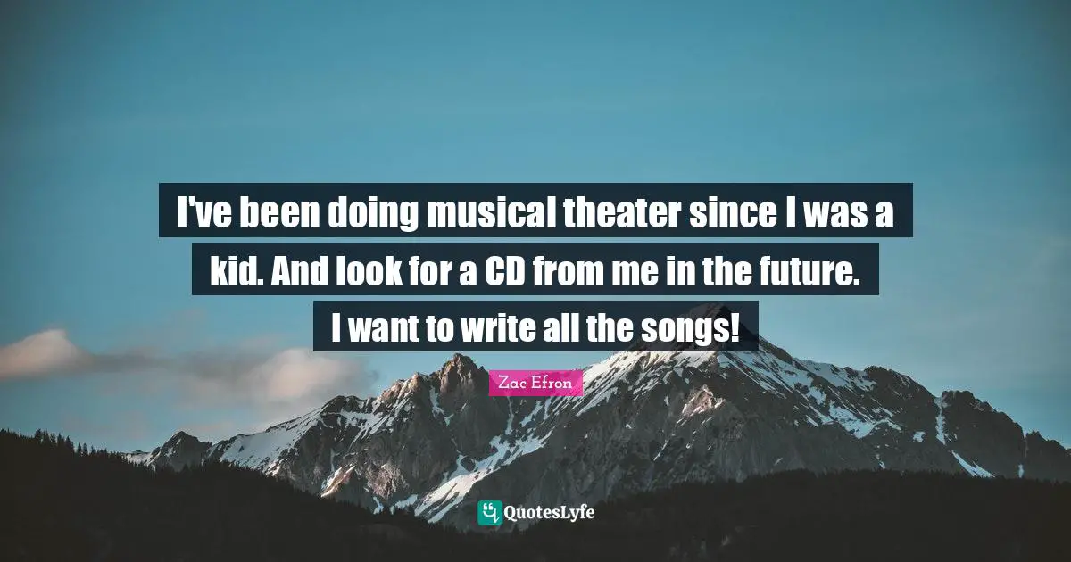 I've been doing musical theater since I was a kid. And look for a CD from me in the future. I want to write all the songs!