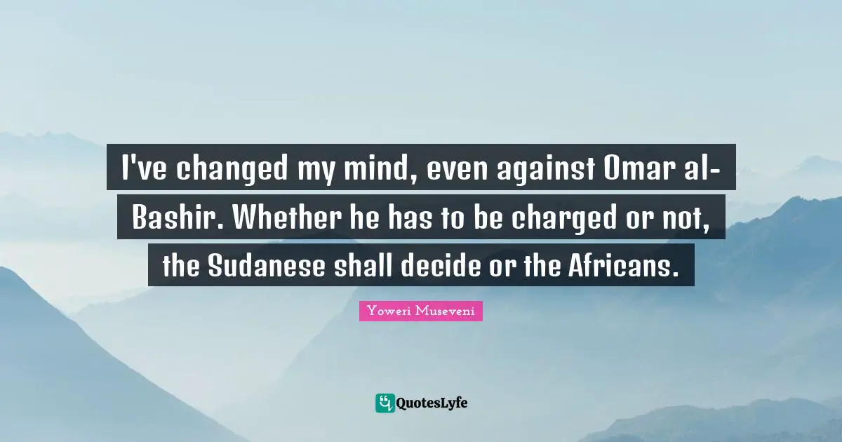 I've changed my mind, even against Omar al-Bashir. Whether he has to be charged or not, the Sudanese shall decide or the Africans.