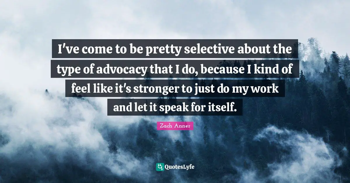 I've come to be pretty selective about the type of advocacy that I do, because I kind of feel like it's stronger to just do my work and let it speak for itself.