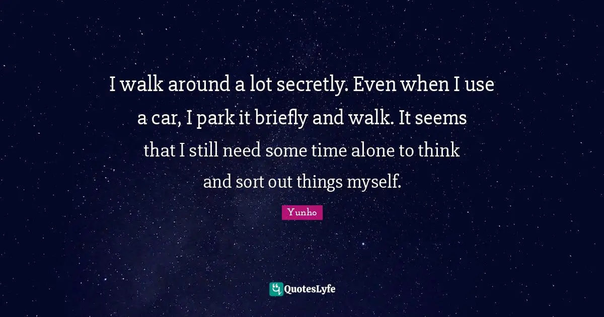I walk around a lot secretly. Even when I use a car, I park it briefly and walk. It seems that I still need some time alone to think and sort out things myself.