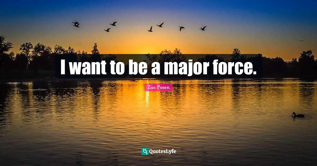 I want to be a major force.