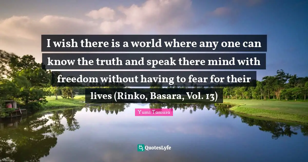 I wish there is a world where any one can know the truth and speak there mind with freedom without having to fear for their lives (Rinko, Basara, Vol. 13)