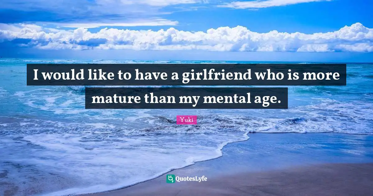 I would like to have a girlfriend who is more mature than my mental age.