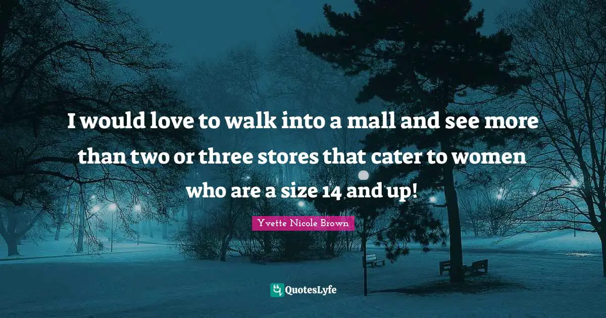 I would love to walk into a mall and see more than two or three stores that cater to women who are a size 14 and up!