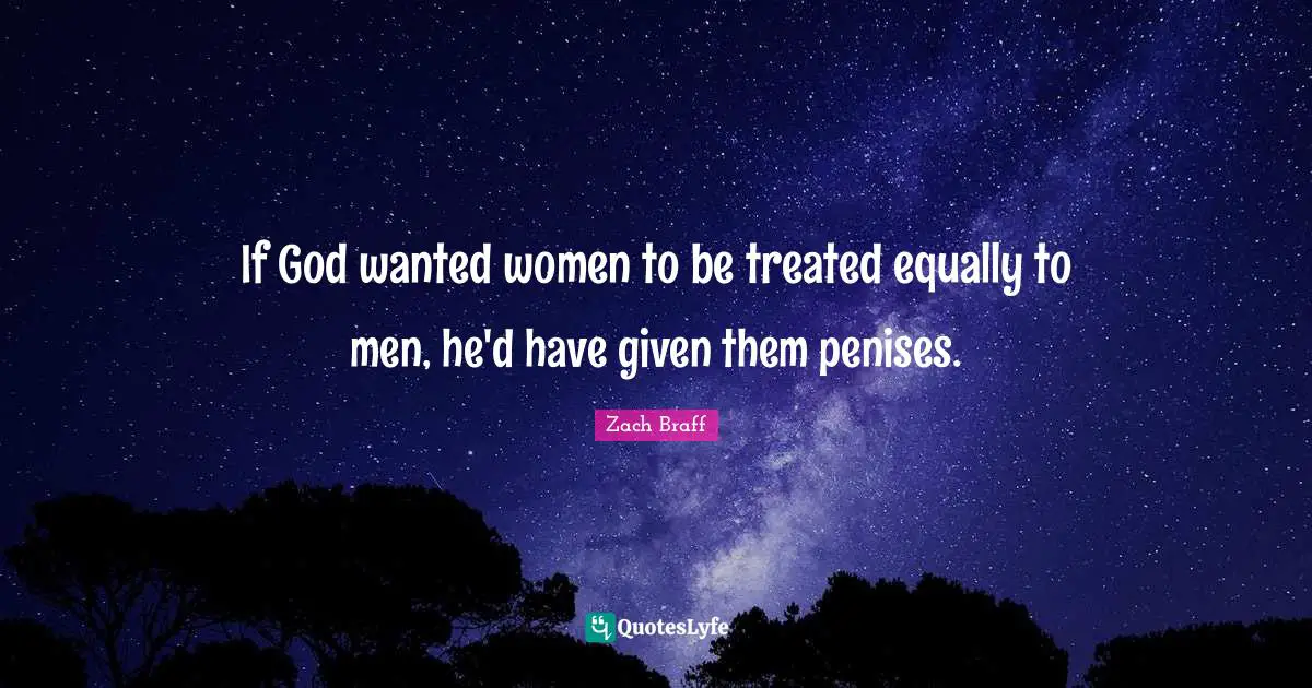 If God wanted women to be treated equally to men, he'd have given them penises.