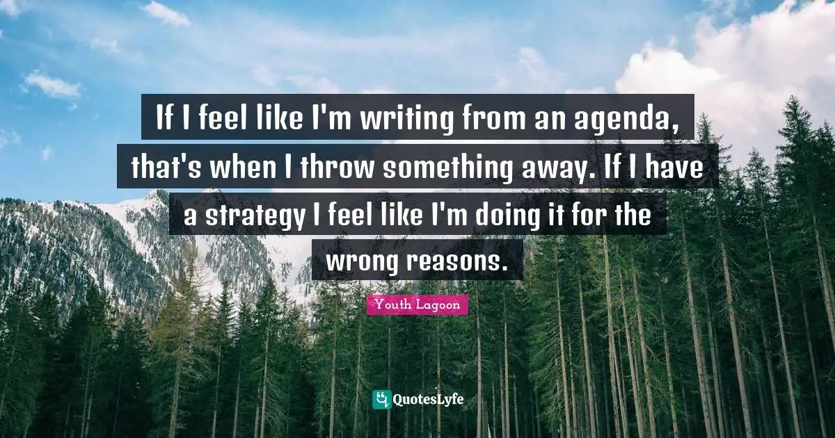 No Reasons Quotes: "If I feel like I'm writing from an agenda, that's when I throw something away. If I have a strategy I feel like I'm doing it for the wrong reasons."