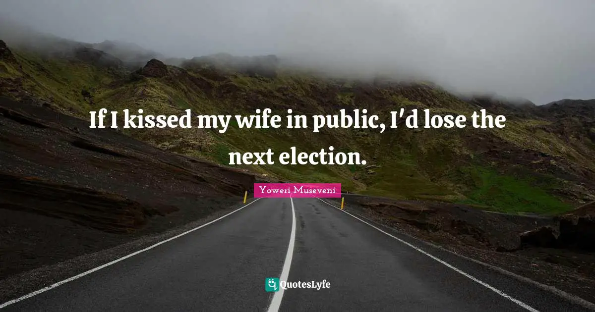 If I kissed my wife in public, I'd lose the next election.