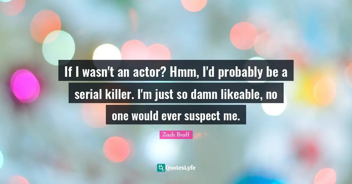Likeable Quotes: "If I wasn't an actor? Hmm, I'd probably be a serial killer. I'm just so damn likeable, no one would ever suspect me."
