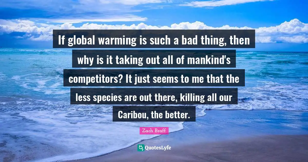 If global warming is such a bad thing, then why is it taking out all of mankind's competitors? It just seems to me that the less species are out there, killing all our Caribou, the better.
