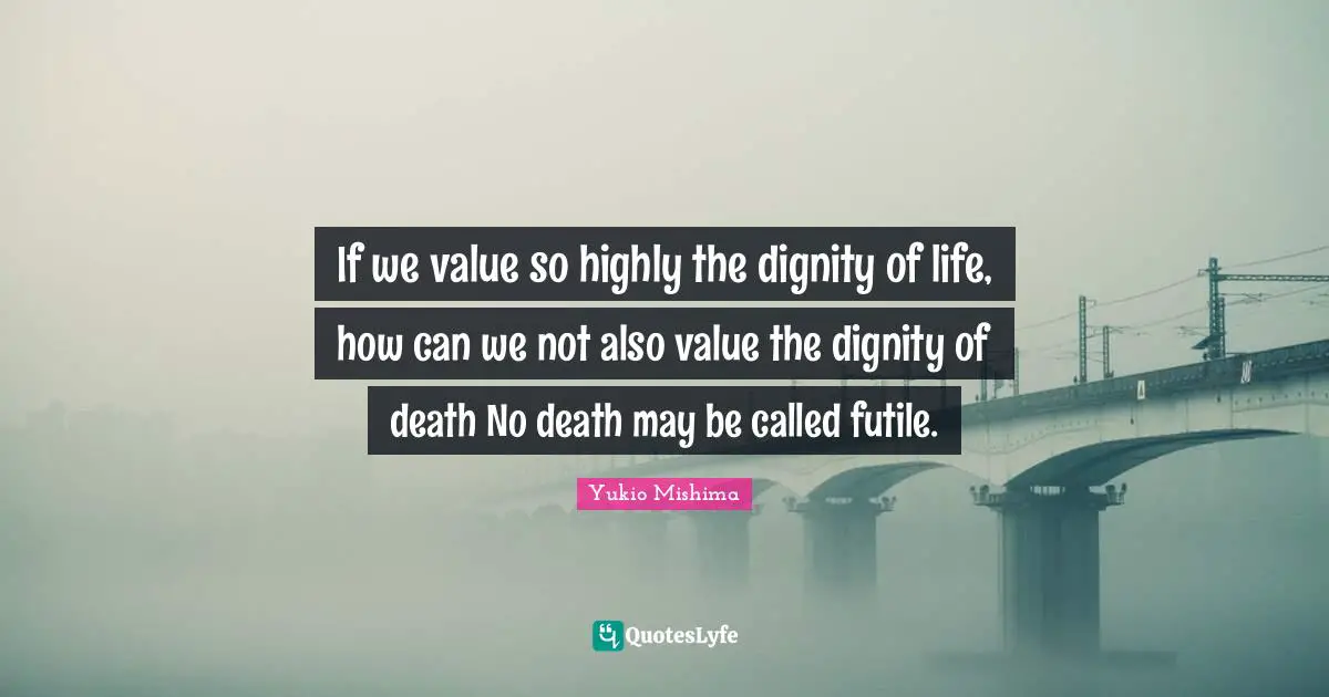 If we value so highly the dignity of life, how can we not also value the dignity of death No death may be called futile.
