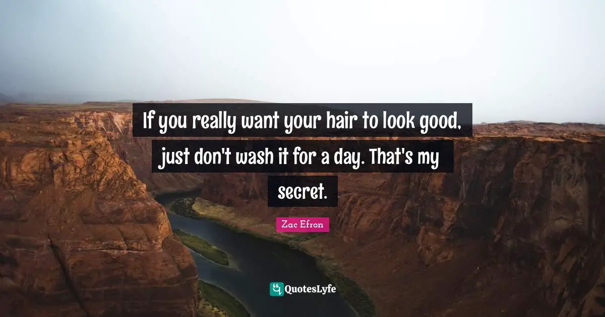 If you really want your hair to look good, just don't wash it for a day. That's my secret.