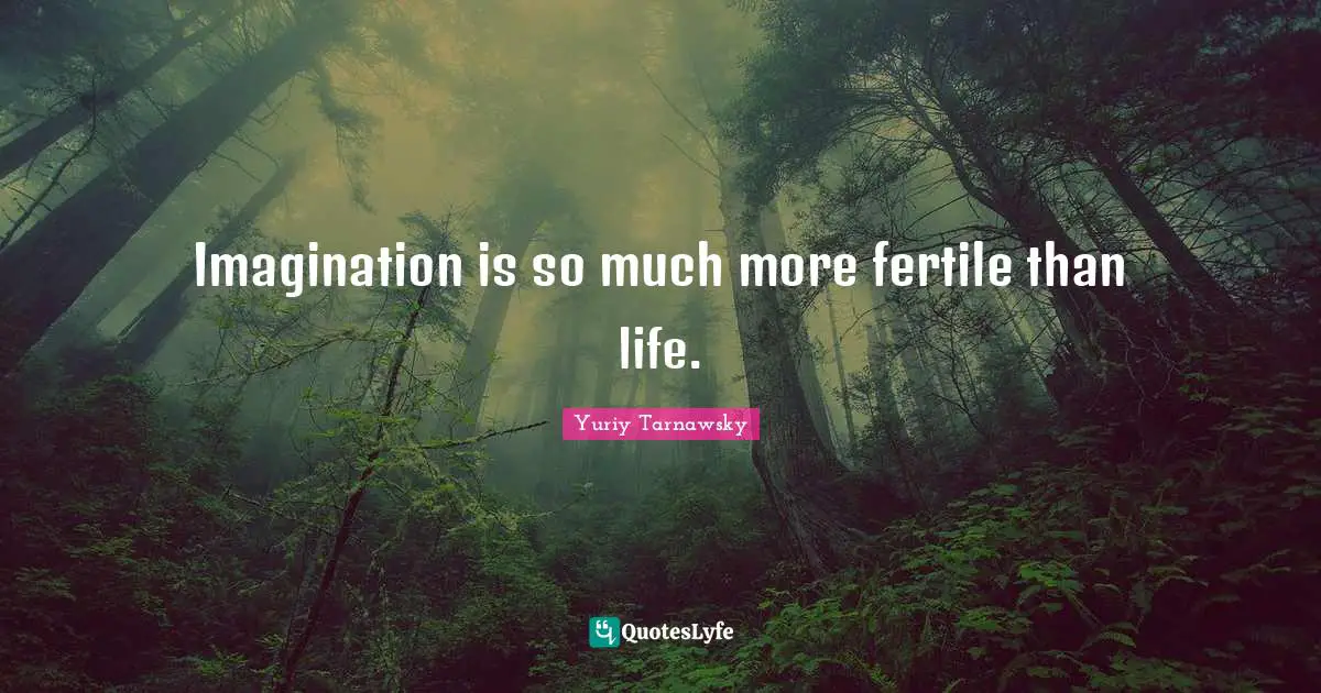 Imagination is so much more fertile than life.