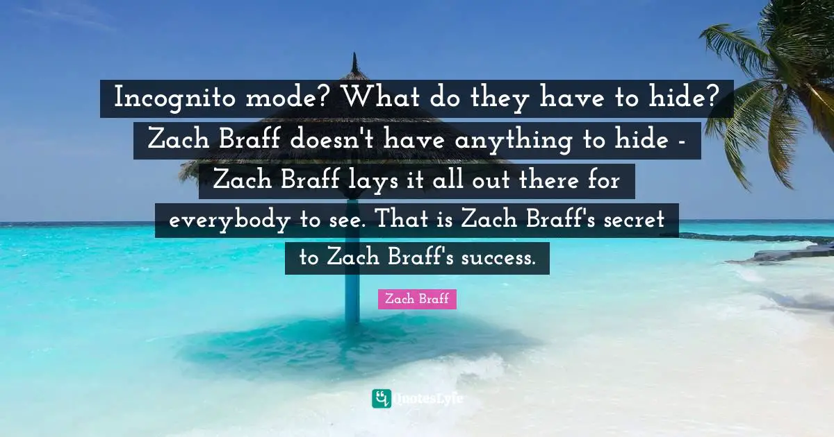 Incognito mode? What do they have to hide? Zach Braff doesn't have anything to hide - Zach Braff lays it all out there for everybody to see. That is Zach Braff's secret to Zach Braff's success.