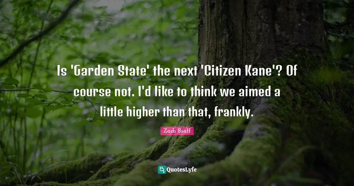 Is 'Garden State' the next 'Citizen Kane'? Of course not. I'd like to think we aimed a little higher than that, frankly.