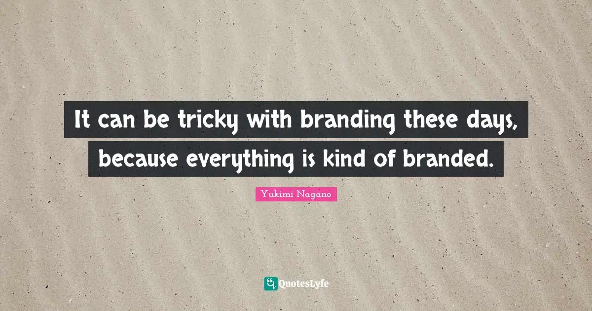 It can be tricky with branding these days, because everything is kind of branded.