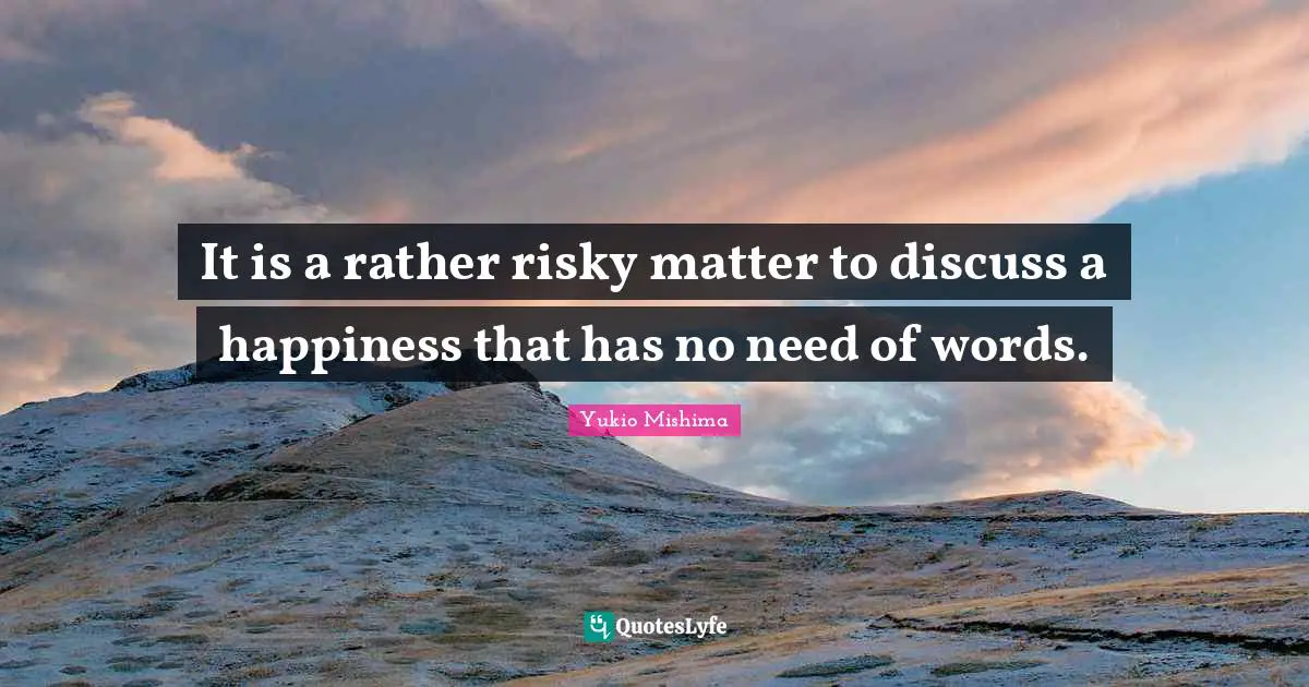 It is a rather risky matter to discuss a happiness that has no need of words.