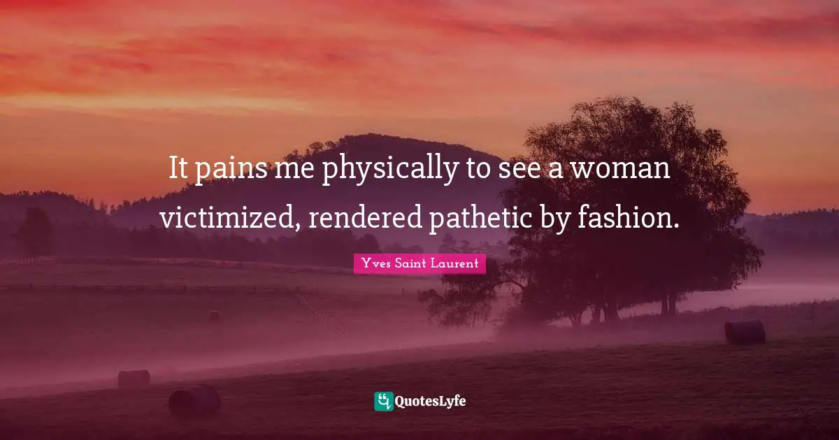 Yves Saint-Laurent Quotes: "It pains me physically to see a woman victimized, rendered pathetic by fashion."