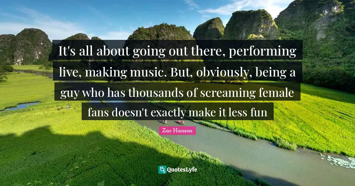 Zac Hanson Quotes: "It's all about going out there, performing live, making music. But, obviously, being a guy who has thousands of screaming female fans doesn't exactly make it less fun"