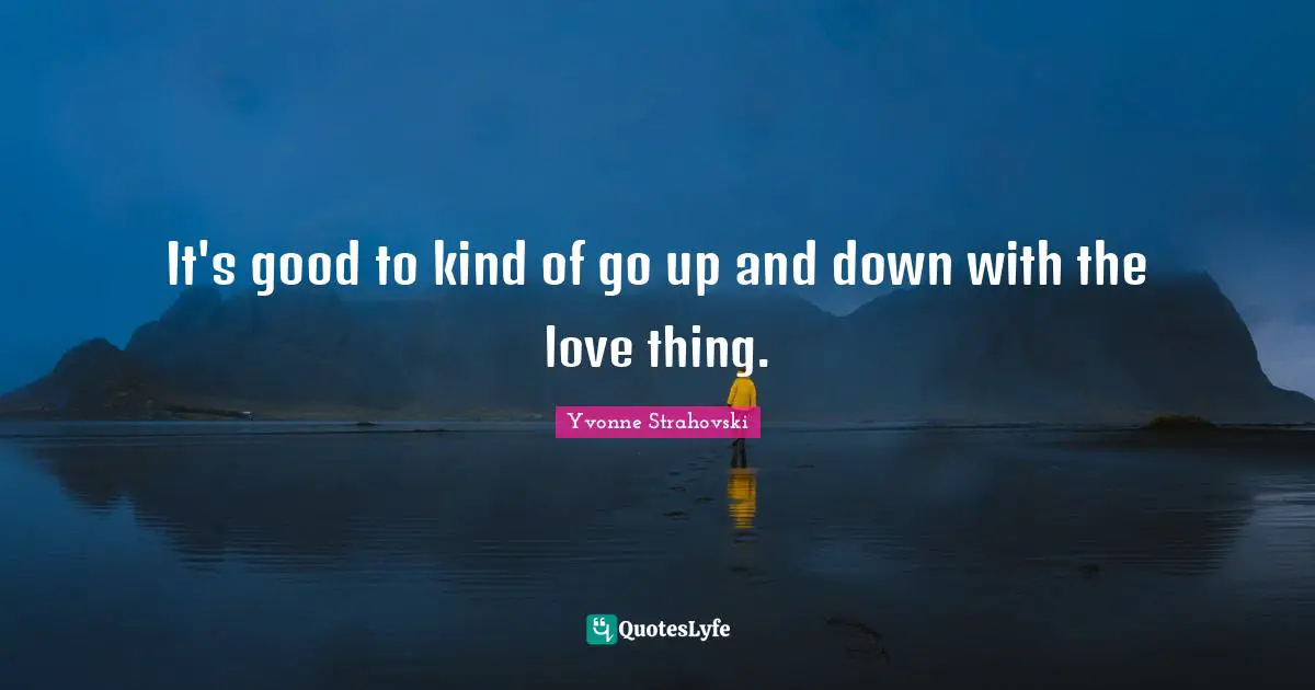 It's good to kind of go up and down with the love thing.