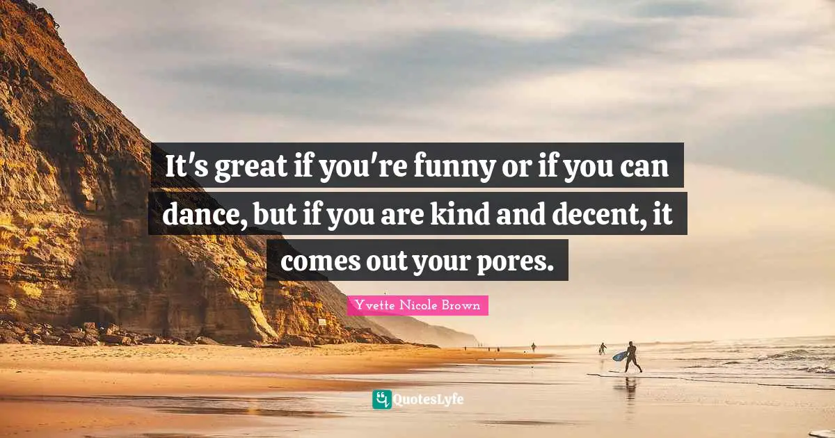 It's great if you're funny or if you can dance, but if you are kind and decent, it comes out your pores.