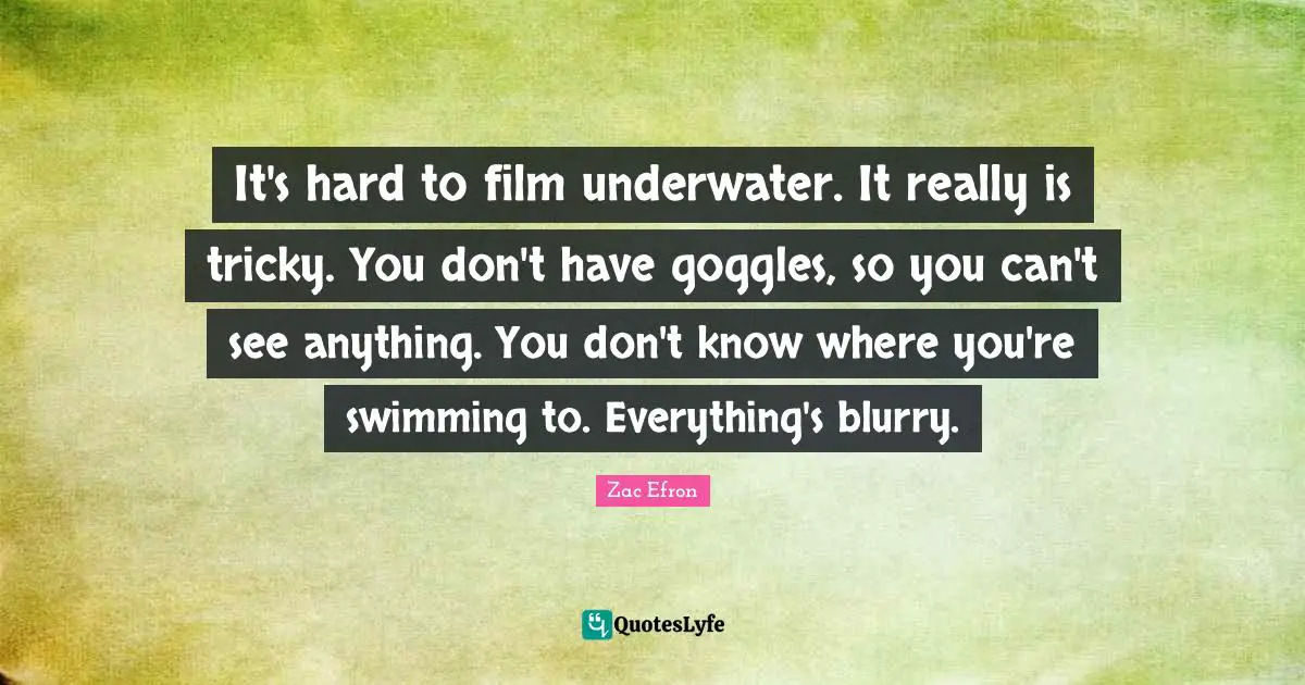 Underwater Quotes: "It's hard to film underwater. It really is tricky. You don't have goggles, so you can't see anything. You don't know where you're swimming to. Everything's blurry."