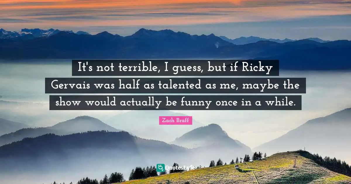 It's not terrible, I guess, but if Ricky Gervais was half as talented as me, maybe the show would actually be funny once in a while.
