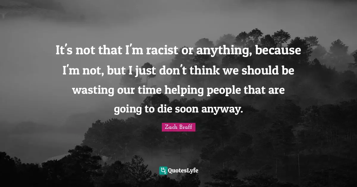 It's not that I'm racist or anything, because I'm not, but I just don't think we should be wasting our time helping people that are going to die soon anyway.