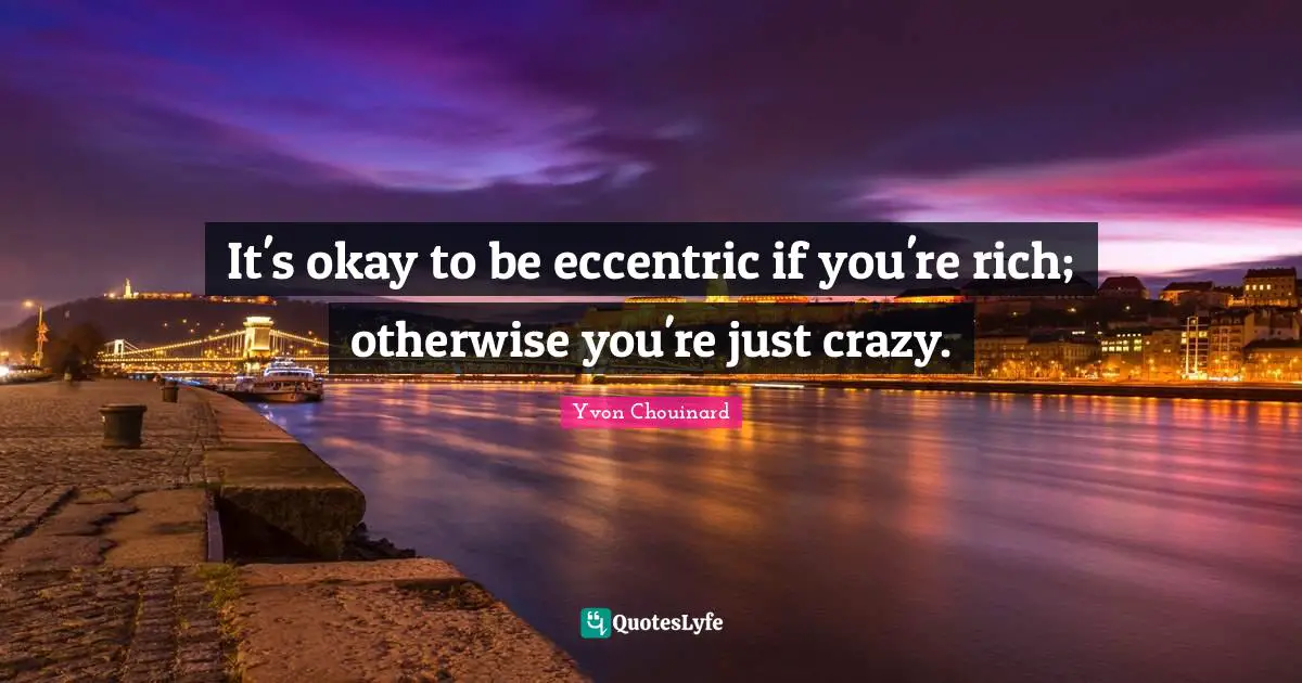 It's okay to be eccentric if you're rich; otherwise you're just crazy.