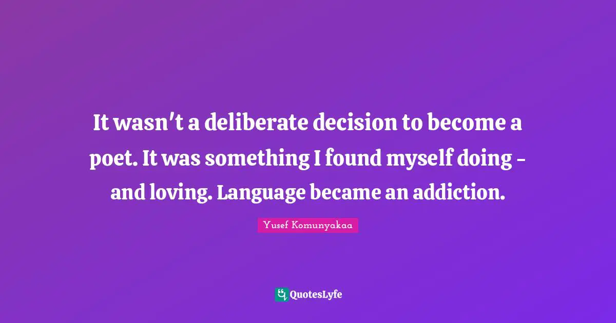It wasn't a deliberate decision to become a poet. It was something I found myself doing - and loving. Language became an addiction.