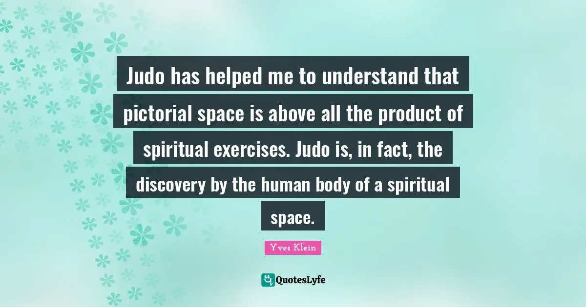 Judo has helped me to understand that pictorial space is above all the product of spiritual exercises. Judo is, in fact, the discovery by the human body of a spiritual space.