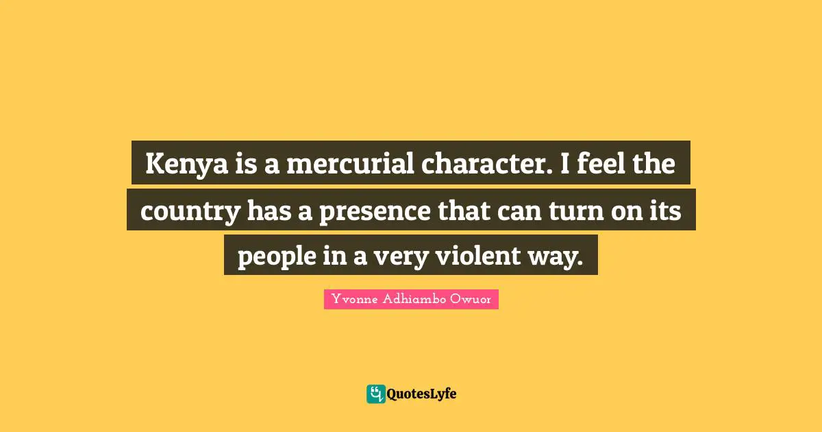 Kenya is a mercurial character. I feel the country has a presence that can turn on its people in a very violent way.