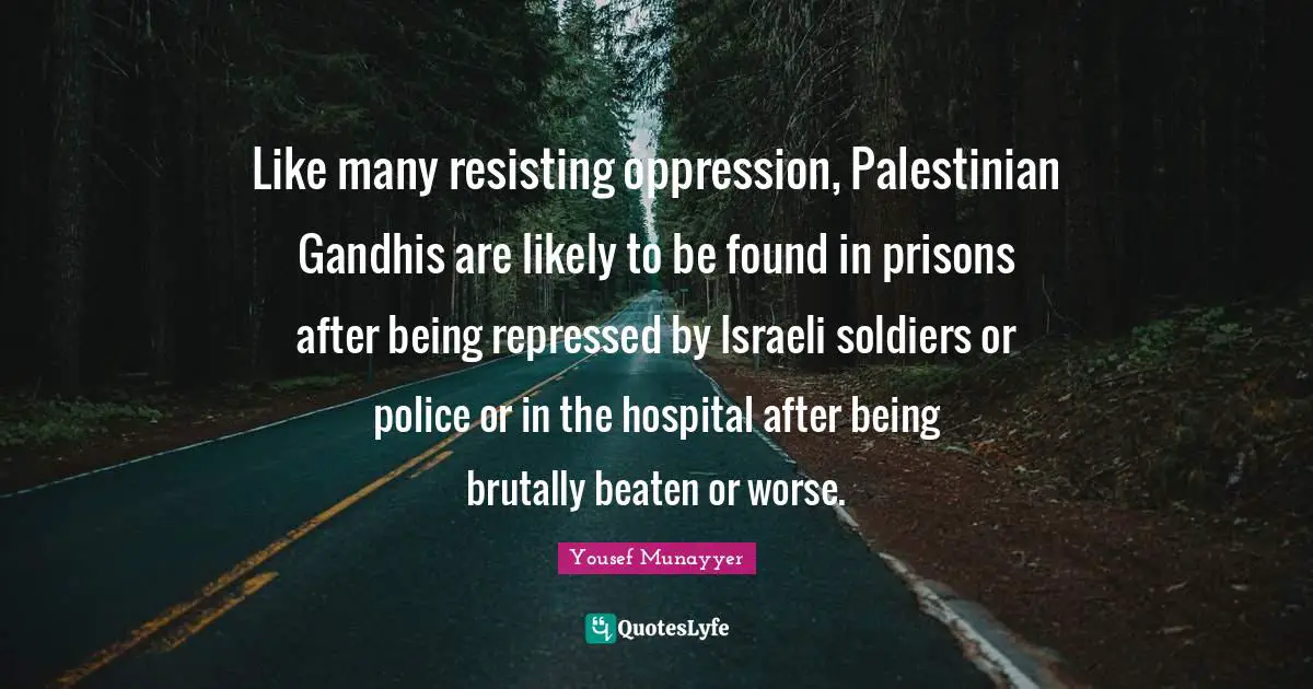 Like many resisting oppression, Palestinian Gandhis are likely to be found in prisons after being repressed by Israeli soldiers or police or in the hospital after being brutally beaten or worse.