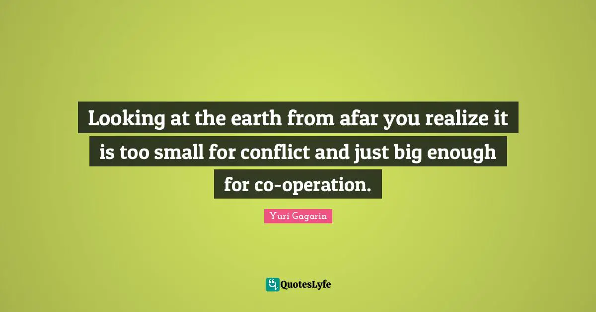 Earth Quotes: "Looking at the earth from afar you realize it is too small for conflict and just big enough for co-operation."