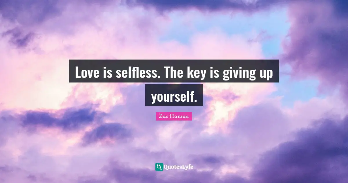 Love is selfless. The key is giving up yourself.