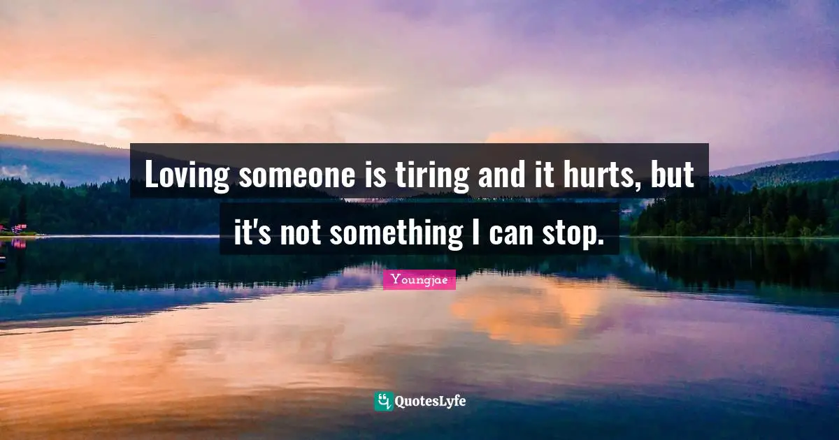 Tire Quotes: "Loving someone is tiring and it hurts, but it's not something I can stop."