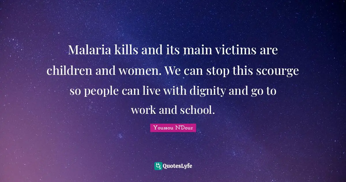 Malaria kills and its main victims are children and women. We can stop this scourge so people can live with dignity and go to work and school.