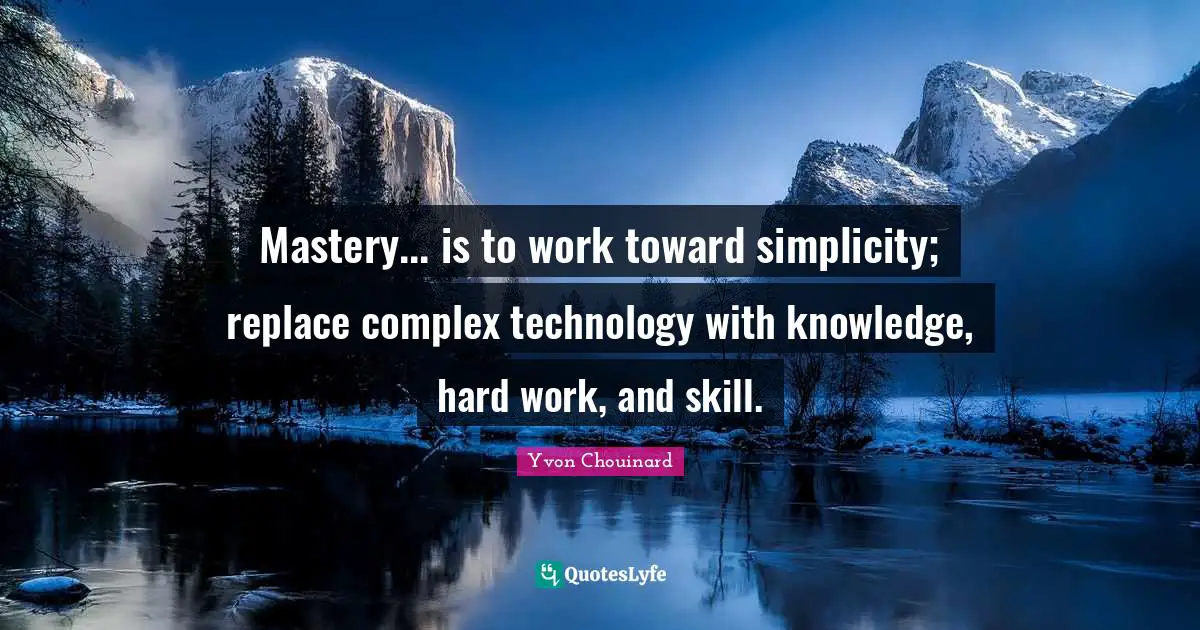 Mastery... is to work toward simplicity; replace complex technology with knowledge, hard work, and skill.