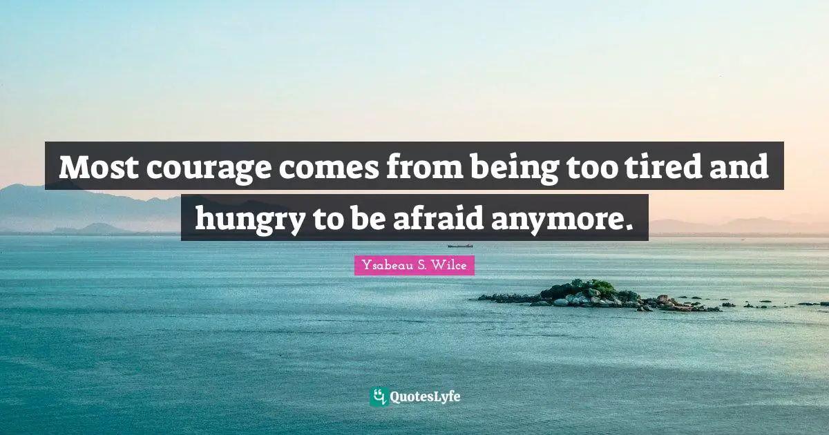 Most courage comes from being too tired and hungry to be afraid anymore.