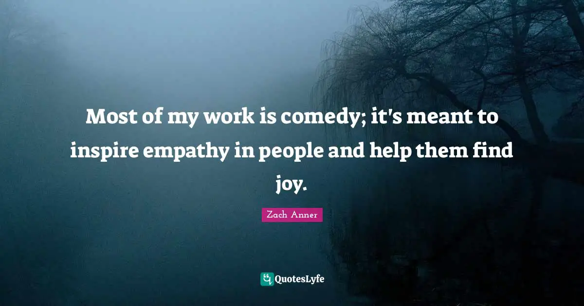 Most of my work is comedy; it's meant to inspire empathy in people and help them find joy.