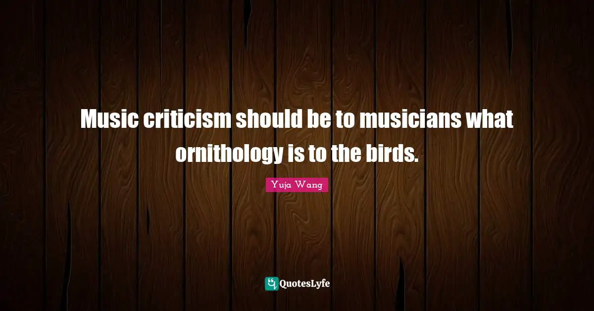 An Wang Quotes: "Music criticism should be to musicians what ornithology is to the birds."