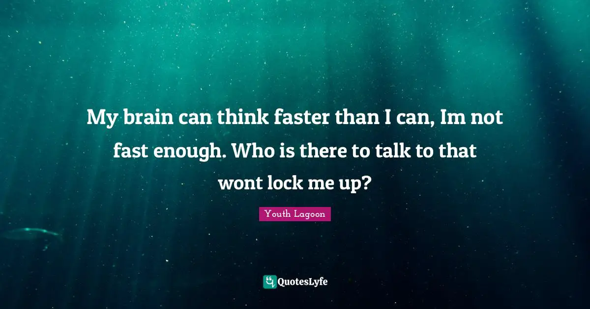 My brain can think faster than I can, Im not fast enough. Who is there to talk to that wont lock me up?
