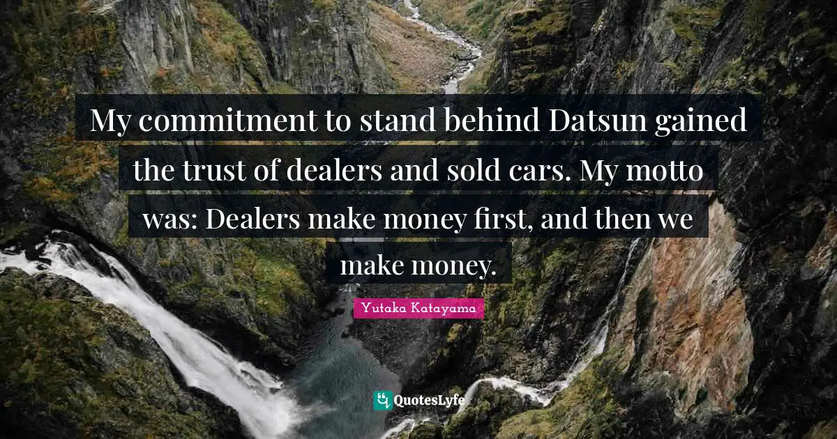 My commitment to stand behind Datsun gained the trust of dealers and sold cars. My motto was: Dealers make money first, and then we make money.