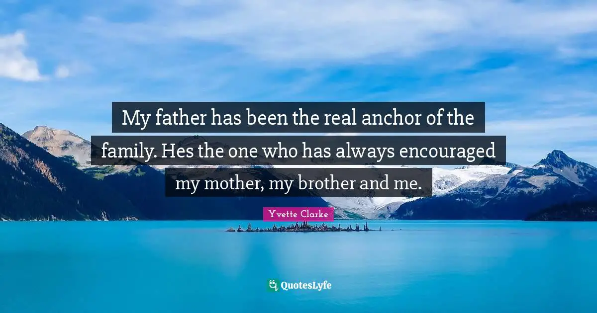 My father has been the real anchor of the family. Hes the one who has always encouraged my mother, my brother and me.